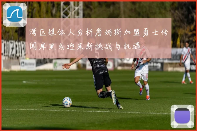 湾区媒体人分析詹姆斯加盟勇士传闻库里或迎来新挑战与机遇