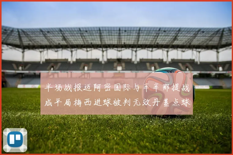 半场战报迈阿密国际与辛辛那提战成平局梅西进球被判无效丹基点球扳平比分