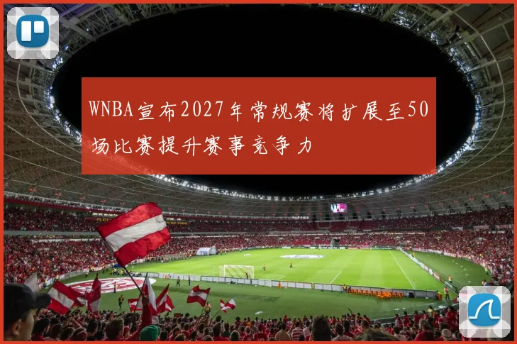 WNBA宣布2027年常规赛将扩展至50场比赛提升赛事竞争力