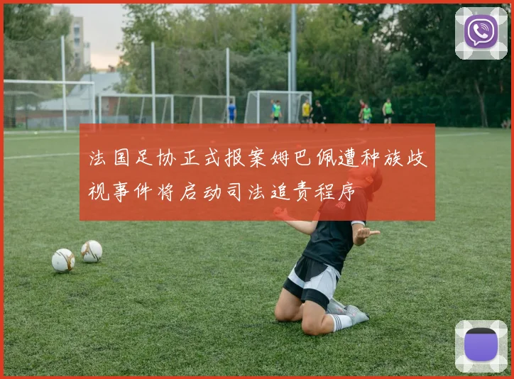 法国足协正式报案姆巴佩遭种族歧视事件将启动司法追责程序