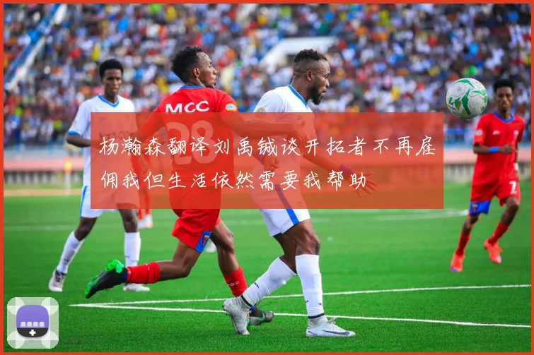 杨瀚森翻译刘禹铖谈开拓者不再雇佣我但生活依然需要我帮助