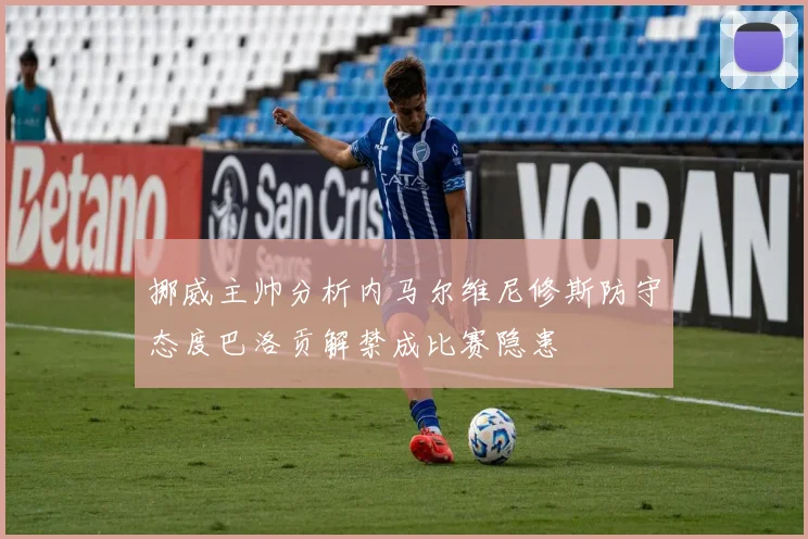 挪威主帅分析内马尔维尼修斯防守态度巴洛贡解禁成比赛隐患