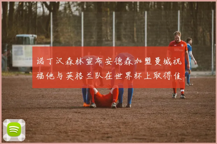 诺丁汉森林宣布安德森加盟曼城祝福他与英格兰队在世界杯上取得佳绩
