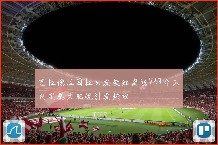 巴拉德拉因拉头发染红离场VAR介入判定暴力犯规引发热议