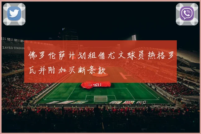 佛罗伦萨计划租借尤文球员热格罗瓦并附加买断条款