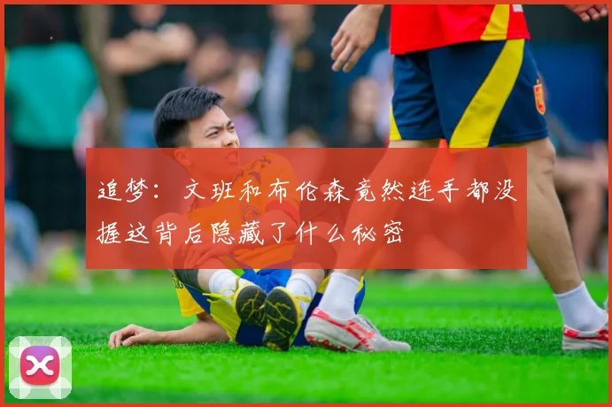 追梦：文班和布伦森竟然连手都没握这背后隐藏了什么秘密