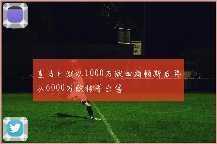 皇马计划以1000万欧回购帕斯后再以6000万欧转手出售