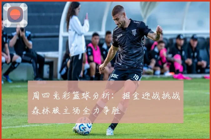 周四竞彩篮球分析：掘金迎战挑战森林狼主场全力争胜