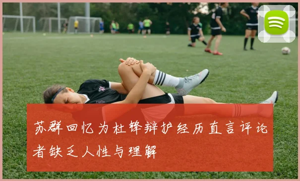 苏群回忆为杜锋辩护经历直言评论者缺乏人性与理解