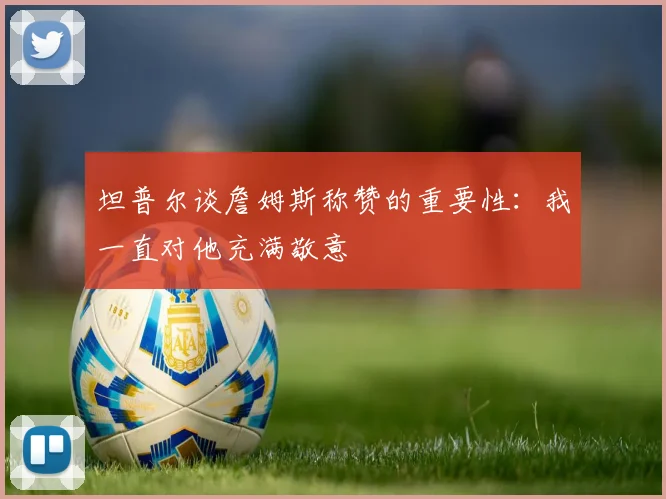 坦普尔谈詹姆斯称赞的重要性：我一直对他充满敬意