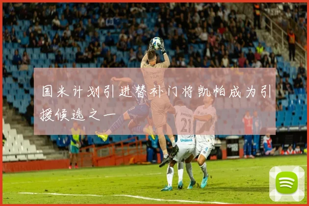 国米计划引进替补门将凯帕成为引援候选之一