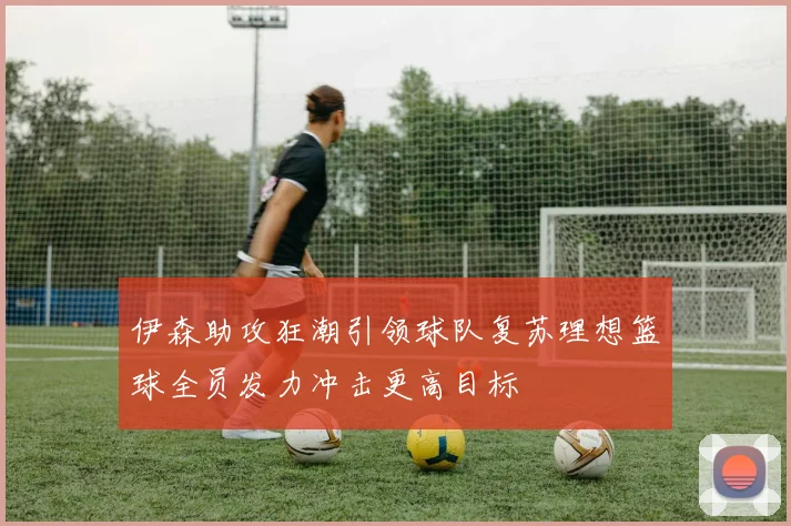 伊森助攻狂潮引领球队复苏理想篮球全员发力冲击更高目标
