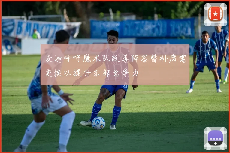 麦迪呼吁魔术队改善阵容替补席需更换以提升东部竞争力