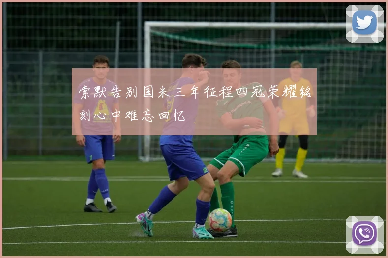 索默告别国米三年征程四冠荣耀铭刻心中难忘回忆