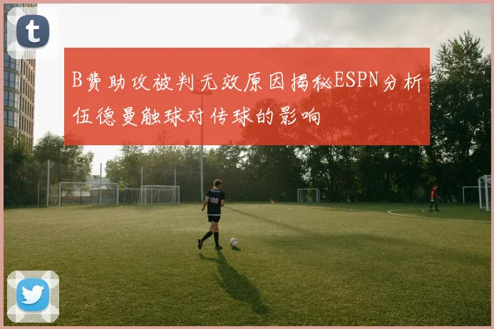 B费助攻被判无效原因揭秘ESPN分析伍德曼触球对传球的影响
