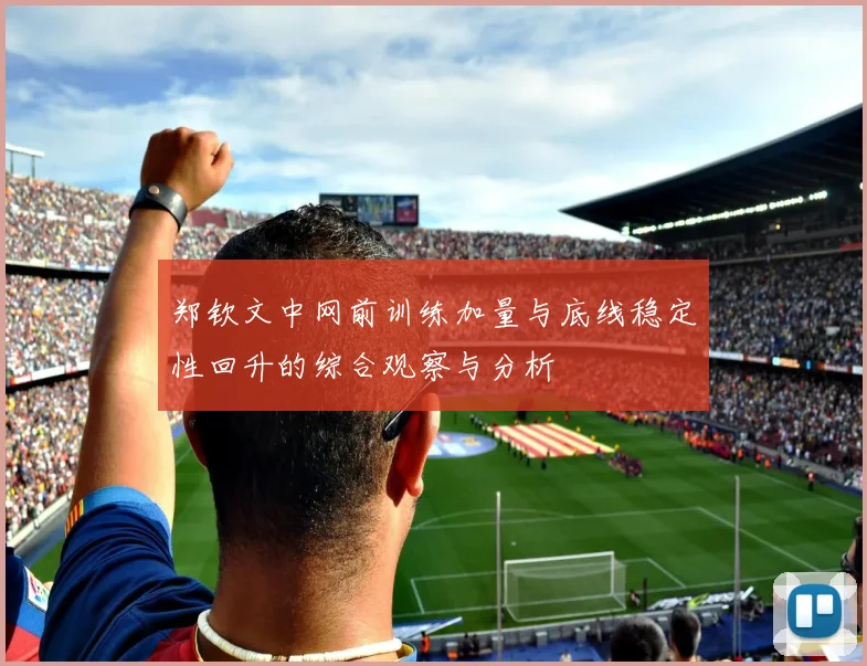 郑钦文中网前训练加量与底线稳定性回升的综合观察与分析