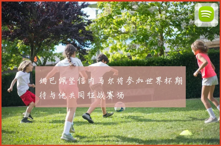 姆巴佩坚信内马尔将参加世界杯期待与他共同征战赛场