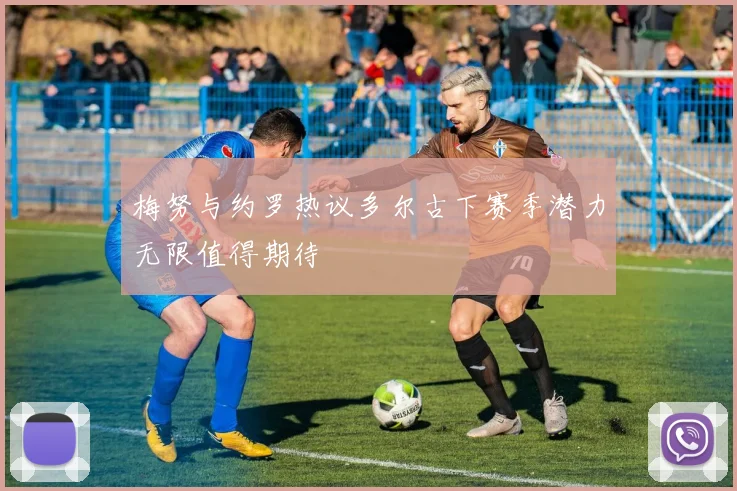 梅努与约罗热议多尔古下赛季潜力无限值得期待