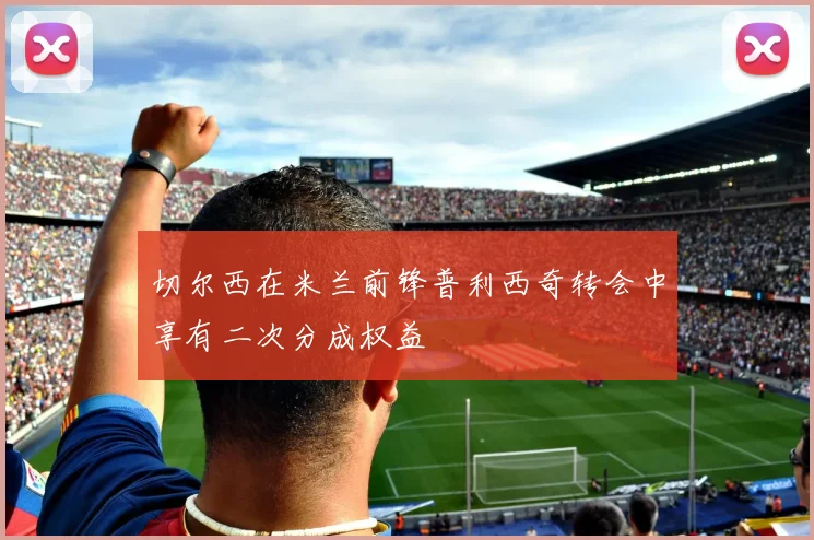 切尔西在米兰前锋普利西奇转会中享有二次分成权益