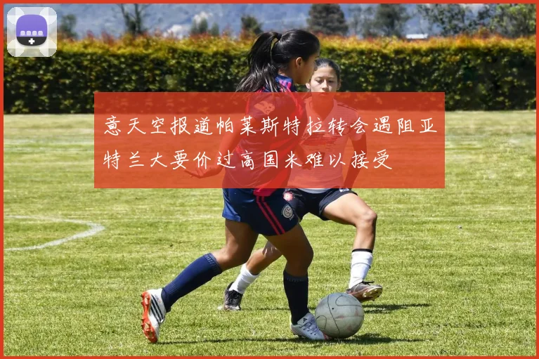 意天空报道帕莱斯特拉转会遇阻亚特兰大要价过高国米难以接受