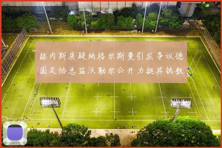 赫内斯质疑纳格尔斯曼引发争议德国足协总监沃勒尔公开力挺其执教表现