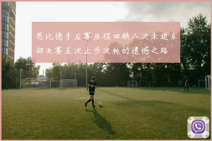 恩比德季后赛历程回顾八次未进东部决赛五次止步次轮的遗憾之路