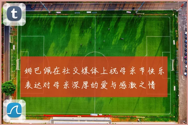 姆巴佩在社交媒体上祝母亲节快乐表达对母亲深厚的爱与感激之情