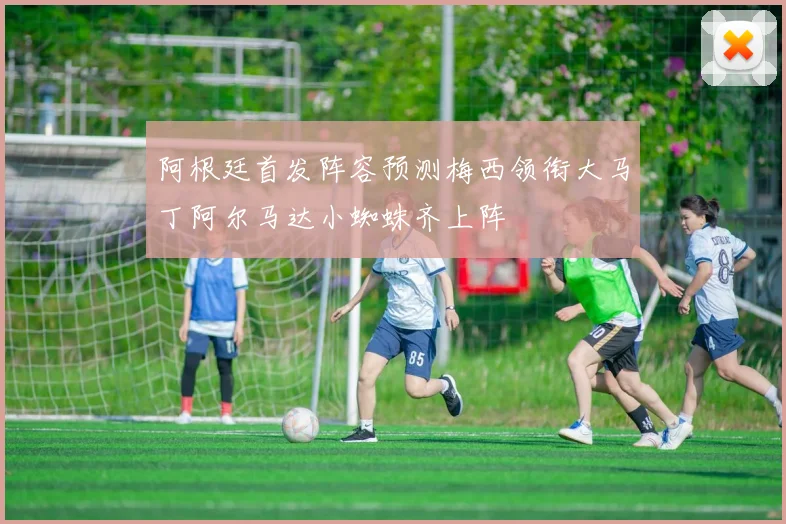 阿根廷首发阵容预测梅西领衔大马丁阿尔马达小蜘蛛齐上阵