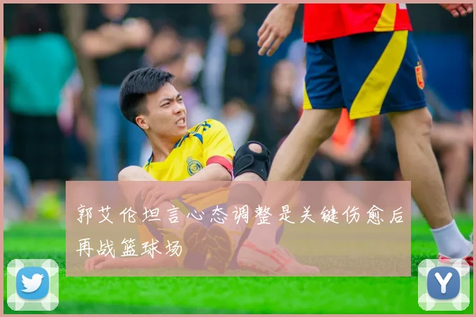 郭艾伦坦言心态调整是关键伤愈后再战篮球场