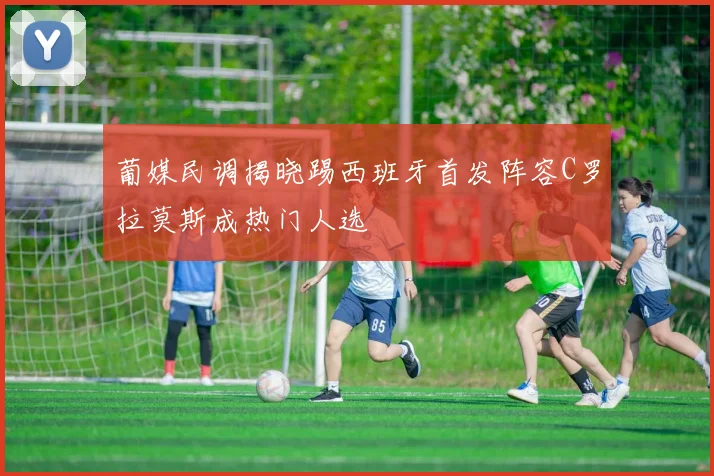 葡媒民调揭晓踢西班牙首发阵容C罗拉莫斯成热门人选