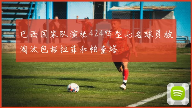 巴西国家队演练424阵型七名球员被淘汰包括拉菲和帕奎塔