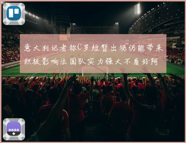 意大利记者称C罗短暂出场仍能带来积极影响法国队实力强大不看好阿根廷表现