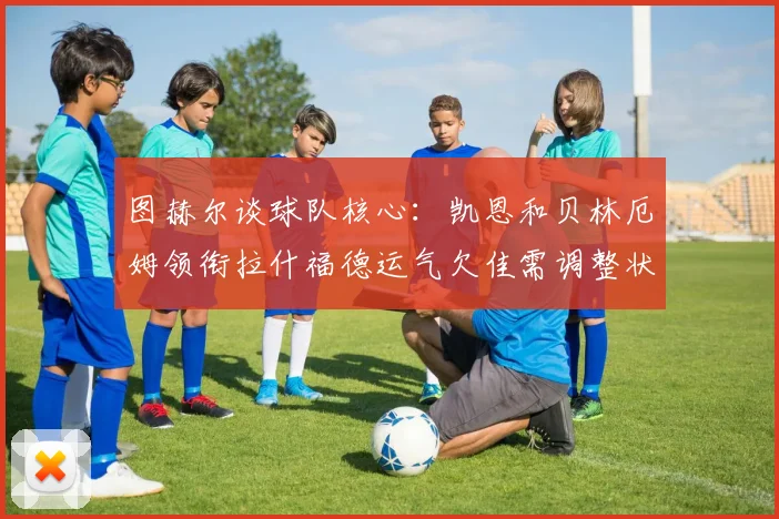图赫尔谈球队核心：凯恩和贝林厄姆领衔拉什福德运气欠佳需调整状态