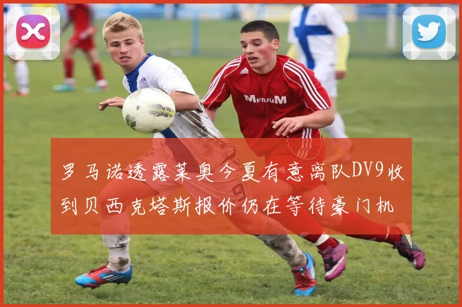 罗马诺透露莱奥今夏有意离队DV9收到贝西克塔斯报价仍在等待豪门机会