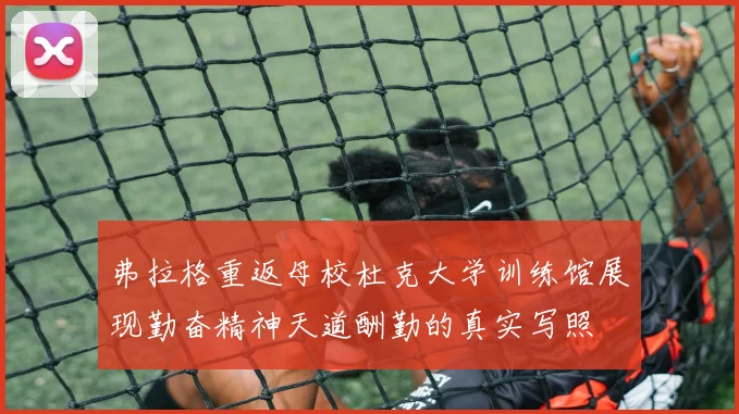 弗拉格重返母校杜克大学训练馆展现勤奋精神天道酬勤的真实写照