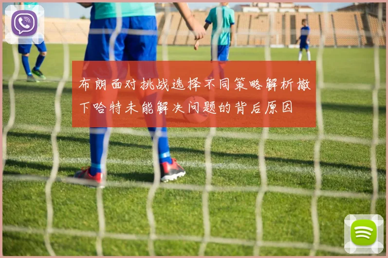 布朗面对挑战选择不同策略解析撤下哈特未能解决问题的背后原因