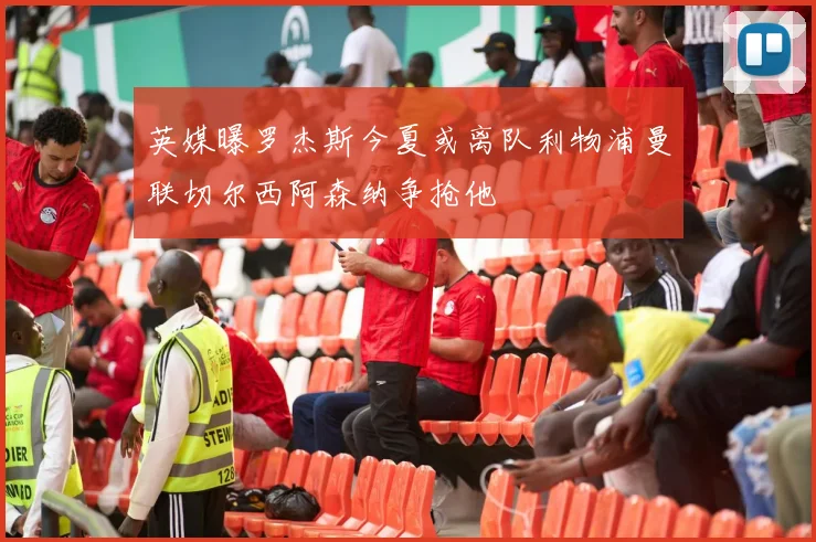 英媒曝罗杰斯今夏或离队利物浦曼联切尔西阿森纳争抢他