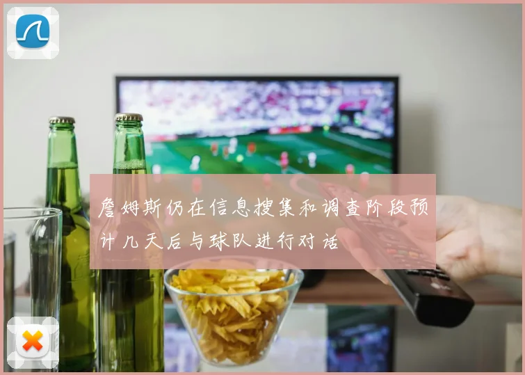 詹姆斯仍在信息搜集和调查阶段预计几天后与球队进行对话