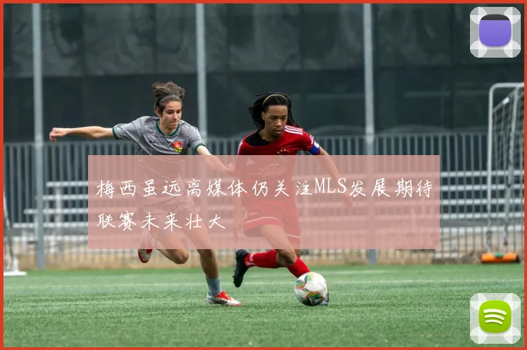 梅西虽远离媒体仍关注MLS发展期待联赛未来壮大