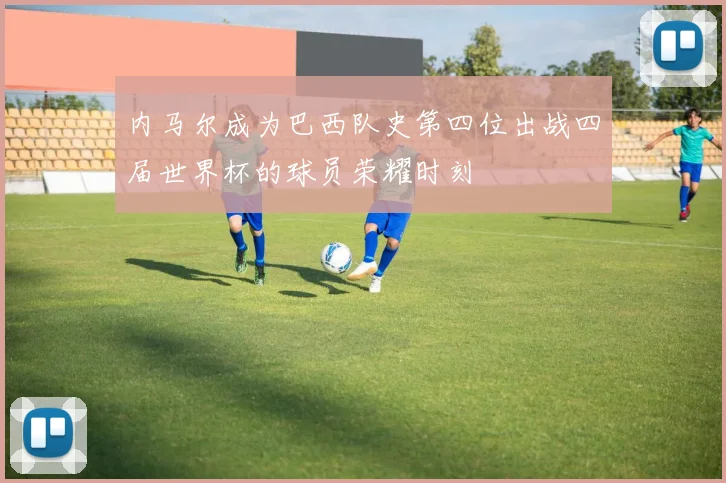 内马尔成为巴西队史第四位出战四届世界杯的球员荣耀时刻