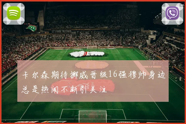 卡尔森期待挪威晋级16强穆帅身边总是热闹不断引关注