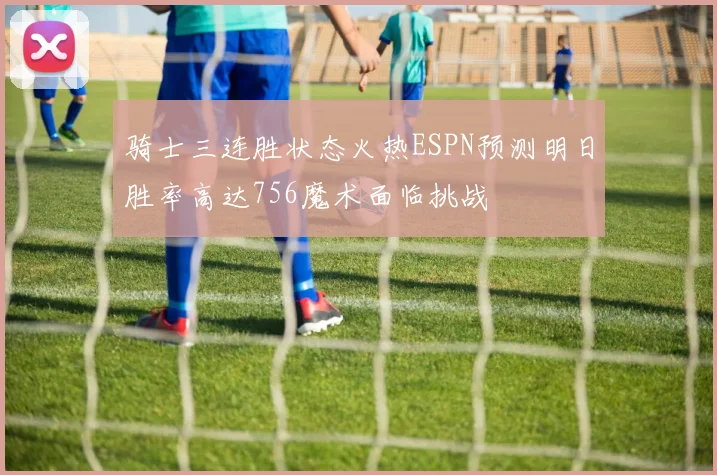 骑士三连胜状态火热ESPN预测明日胜率高达756魔术面临挑战